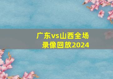 广东vs山西全场录像回放2024