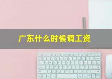 广东什么时候调工资