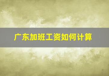 广东加班工资如何计算