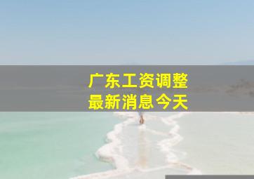 广东工资调整最新消息今天