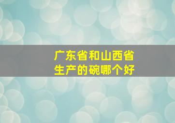 广东省和山西省生产的碗哪个好