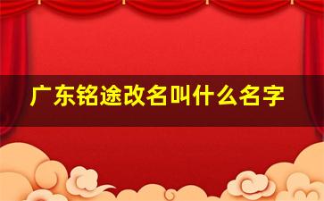 广东铭途改名叫什么名字