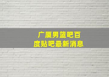 广厦男篮吧百度贴吧最新消息