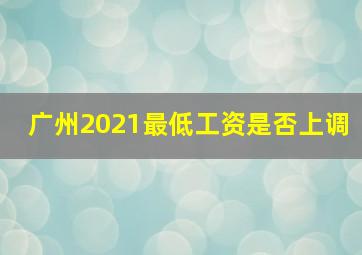 广州2021最低工资是否上调