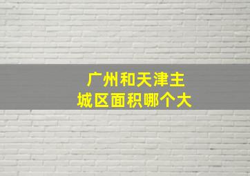 广州和天津主城区面积哪个大