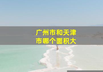 广州市和天津市哪个面积大