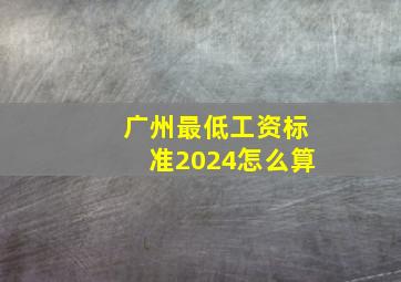 广州最低工资标准2024怎么算
