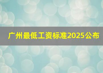 广州最低工资标准2025公布