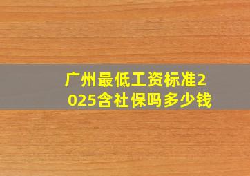 广州最低工资标准2025含社保吗多少钱