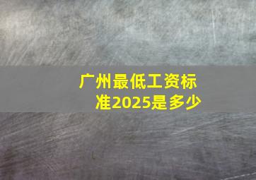 广州最低工资标准2025是多少