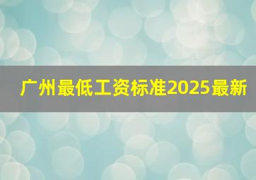 广州最低工资标准2025最新