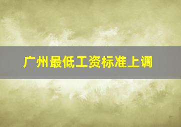 广州最低工资标准上调