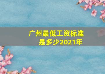 广州最低工资标准是多少2021年