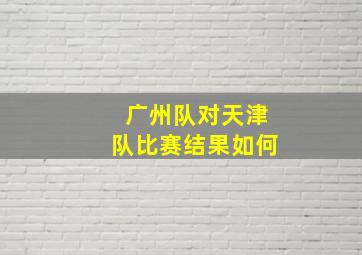广州队对天津队比赛结果如何