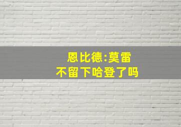 恩比德:莫雷不留下哈登了吗