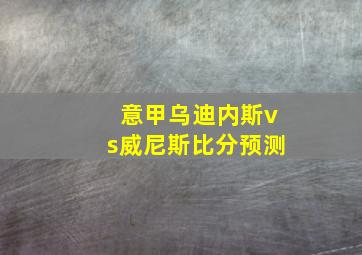 意甲乌迪内斯vs威尼斯比分预测