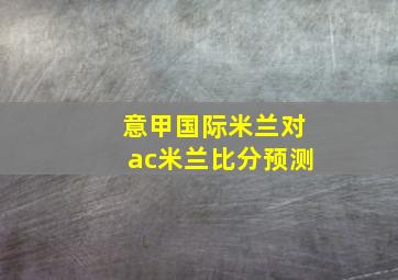 意甲国际米兰对ac米兰比分预测