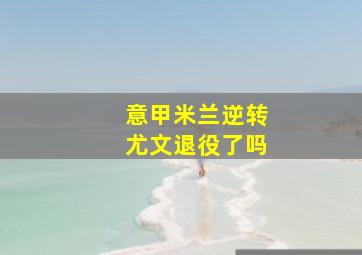 意甲米兰逆转尤文退役了吗