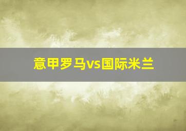 意甲罗马vs国际米兰