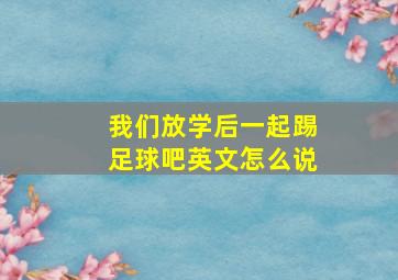 我们放学后一起踢足球吧英文怎么说