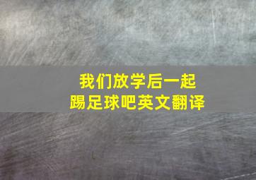 我们放学后一起踢足球吧英文翻译