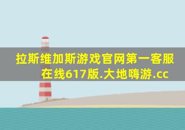拉斯维加斯游戏官网第一客服在线617版.大地嗨游.cc