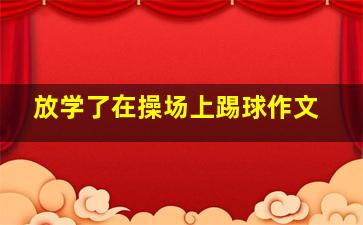 放学了在操场上踢球作文