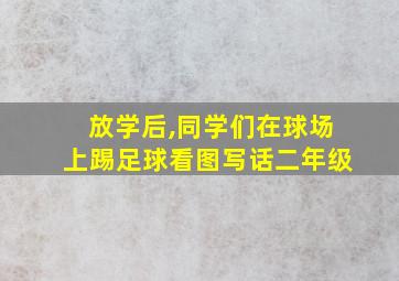 放学后,同学们在球场上踢足球看图写话二年级