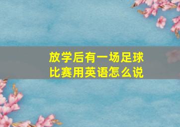 放学后有一场足球比赛用英语怎么说
