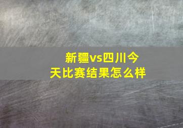 新疆vs四川今天比赛结果怎么样
