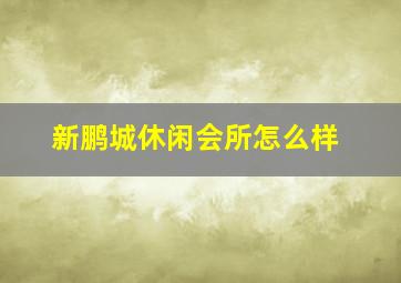 新鹏城休闲会所怎么样
