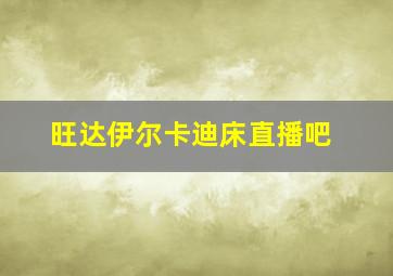 旺达伊尔卡迪床直播吧