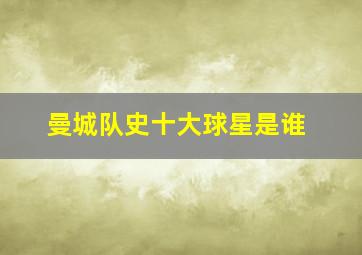 曼城队史十大球星是谁