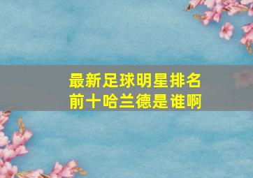 最新足球明星排名前十哈兰德是谁啊