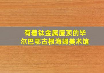 有着钛金属屋顶的毕尔巴鄂古根海姆美术馆