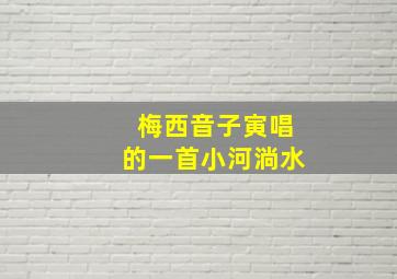 梅西音子寅唱的一首小河淌水