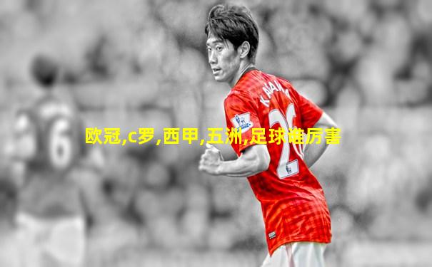 欧冠,c罗,西甲,五洲,足球谁厉害