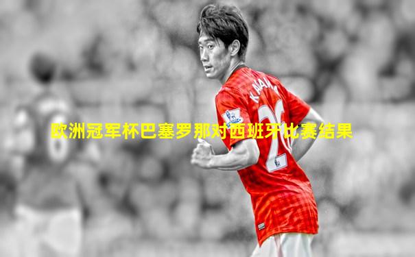 欧洲冠军杯巴塞罗那对西班牙比赛结果