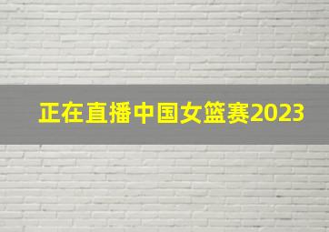 正在直播中国女篮赛2023