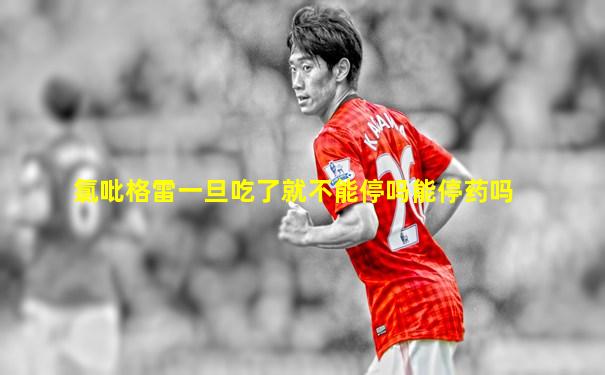 氯吡格雷一旦吃了就不能停吗能停药吗