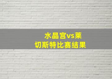 水晶宫vs莱切斯特比赛结果
