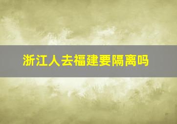 浙江人去福建要隔离吗