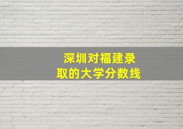 深圳对福建录取的大学分数线