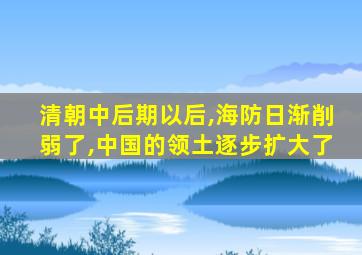 清朝中后期以后,海防日渐削弱了,中国的领土逐步扩大了
