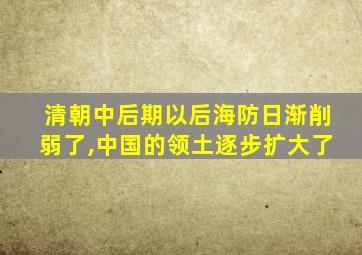 清朝中后期以后海防日渐削弱了,中国的领土逐步扩大了
