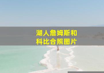 湖人詹姆斯和科比合照图片