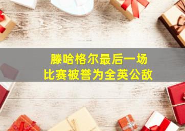 滕哈格尔最后一场比赛被誉为全英公敌