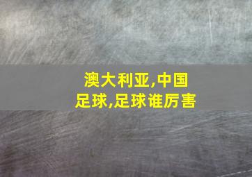 澳大利亚,中国足球,足球谁厉害