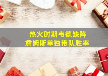热火时期韦德缺阵詹姆斯单独带队胜率
