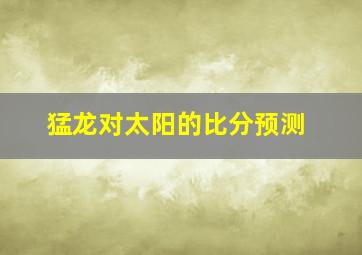 猛龙对太阳的比分预测